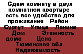 Сдам комнату в двух комнатной квартире, есть все удобства для проживания › Район ­ Сургут › Улица ­ Ленина  › Дом ­ 28 › Этажность дома ­ 5 › Цена ­ 11 000 - Тюменская обл. Недвижимость » Квартиры аренда   . Тюменская обл.